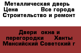 Металлическая дверь › Цена ­ 4 000 - Все города Строительство и ремонт » Двери, окна и перегородки   . Ханты-Мансийский,Советский г.